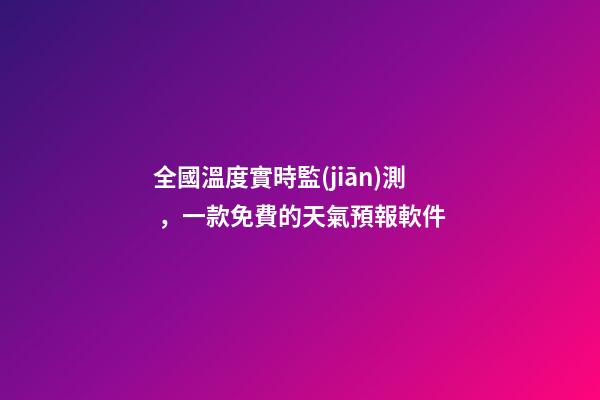 全國溫度實時監(jiān)測，一款免費的天氣預報軟件-第1張-觀點-玄機派